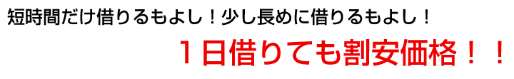 短時間だけ借りるもよし！少し長めに借りるもよし！１日借りても割安価格！！