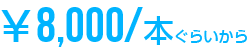 ￥8,000／本ぐらいから