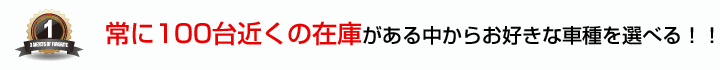 常に100台近くの在庫がある中からお好きな車種を選べる！